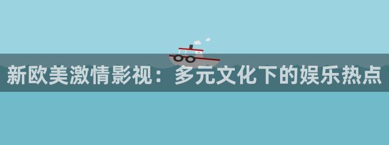 神马影院日韩理论：新欧美激情影视：多元文化下的娱乐热点