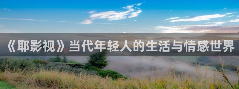 神马丝瓜视频：《耶影视》当代年轻人的生活与情感世界